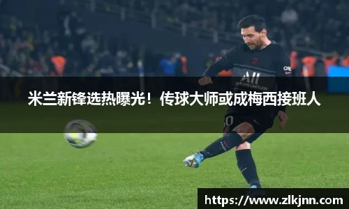 米兰新锋选热曝光！传球大师或成梅西接班人