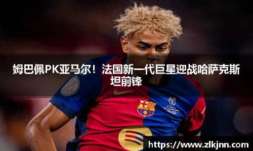 姆巴佩PK亚马尔！法国新一代巨星迎战哈萨克斯坦前锋