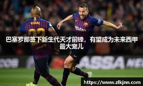 巴塞罗那签下新生代天才前锋，有望成为未来西甲最大宠儿